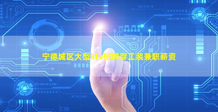 宁德城区大型ktv招聘穿工装兼职薪资